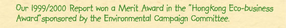 Our 1999/2000 Report won a Merit Award in the "Hong Kong Eco-business Award" sponsored by the Environmental Campaign Committee
