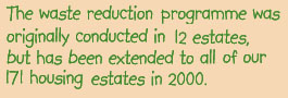 The waste reduction programme was originally conducted in 12 estates, but has been extended to all of our 171 housing estates in 2000.